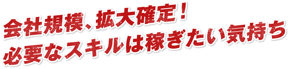 会社規模、拡大確定！必要なスキルは稼ぎたい気持ち